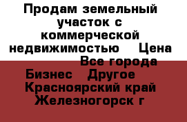 Продам земельный участок с коммерческой недвижимостью  › Цена ­ 400 000 - Все города Бизнес » Другое   . Красноярский край,Железногорск г.